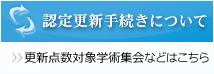 認定更新手続きについて　更新点数対象学術集会などはこちら