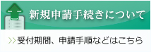 新規申請手続きについて　受付期間、申請手順などはこちら